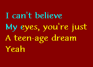 I can't believe
My eyes, you're just

A teen-age dream
Yeah