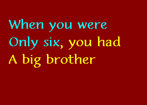 When you were
Only six, you had

A big brother
