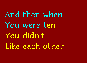 And then when
You were ten

You didn't
Like each other