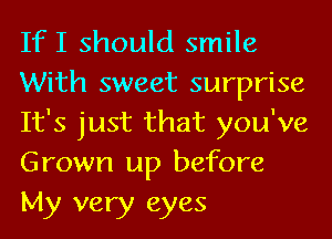 If I should smile
With sweet surprise
It's just that you've
Grown up before

My very eyes