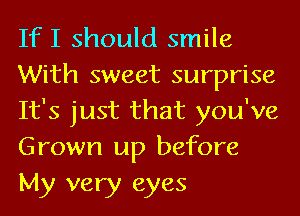 If I should smile
With sweet surprise
It's just that you've
Grown up before

My very eyes