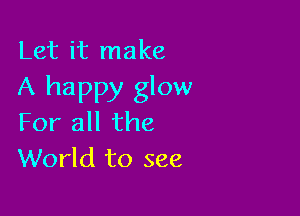 Let it make
A happy glow

For all the
World to see