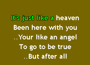 It's just like a heaven
Been here with you

..Your like an angel
To go to be true
..But after all