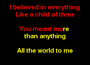 I believed in everything
Like a child of three

You meant more

than anything

All the world to me