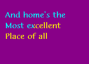 And home's the
Most excellent

Place of all
