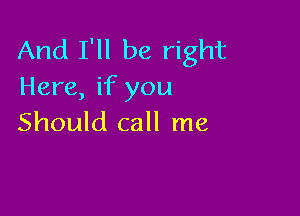And I'll be right
Here, if you

Should call me