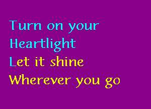 Turn on your
Heartlight

Let it shine
Wherever you go