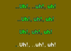 ..Uh!, ..uh!, uh!
..Uh!, uh!, uh!

Uh!, uh!, uh!

..Uh!, ..uh!, uh!