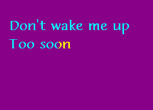 Don't wake me up
Too soon