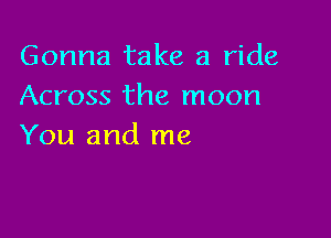 Gonna take a ride
Across the moon

You and me