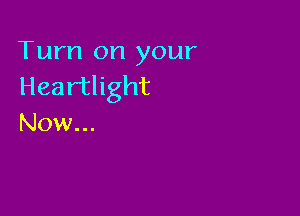 Turn on your
Heartlight

Now...