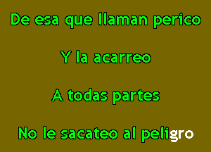 De esa que llaman perico
Y la acarreo

A todas partes

No le sacateo al peligro