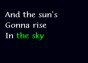 And the sun's
Gonna rise

In the sky