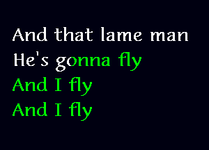 And that lame man
He's gonna fly

And I fly
And I fly