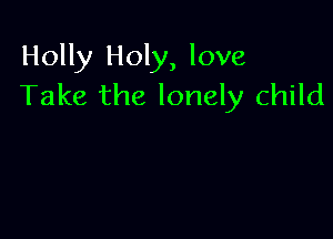 Holly Holy, love
Take the lonely child