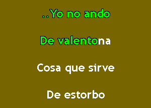 ..Yo no ando

De valentona

Cosa que sirve

De estorbo