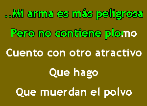 ..Mi arma es mas peligrosa
Pero no contiene plomo
Cuento con otro atractivo
Que hago

Que muerdan el polvo