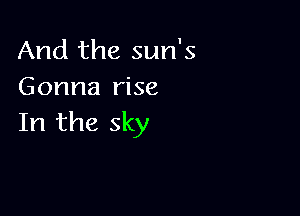 And the sun's
Gonna rise

In the sky