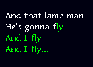 And that lame man
He's gonna fly

And I fly
And I fly...