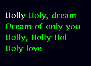 Holly Holy, dream
Dream of only you

Holly, Holly Hol'
Holy love