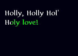 Holly, Holly Hol'
Holy love!