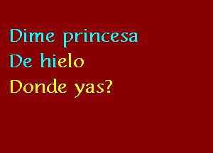 Dime princesa
De hielo

Donde yas?