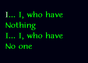 I... I, who have
Nothing

I... I, who have
No one