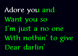 Adore you and
Want you so

I'm just a no one
With nothin' to give
Dear darlin'