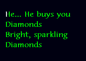 He... He buys you
Diamonds

Bright, sparkling
Diamonds