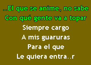 ..El que se anime, no sabe
Con qus'z gente va a topar
Siempre cargo
A mis guaruras
Para el que
Le quiera entra..r