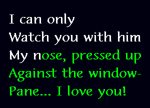 I can only

Watch you with him
My nose, pressed up
Against the window-
Pane... I love you!