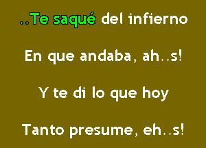 ..Te saqu del infierno

En que andaba, ah..s!

Y te di lo que hoy

Tanto presume, eh..s!