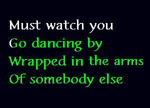 Must watch you
Go dancing by

Wrapped in the arms
Of somebody else