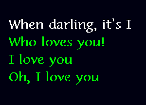 When darling, it's I
Who loves you!

I love you
Oh, I love you