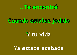 ..Te encontw

Cuando estabas jodido

Y tu Vida

Ya estaba acabada