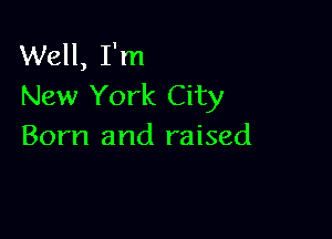 Well, I'm
New York City

Born and raised