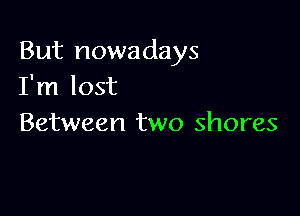 But nowadays
I'm lost

Between two shores