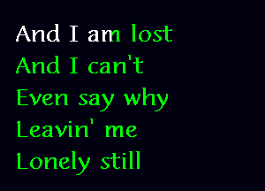 And I am lost
And I can't

Even say why
Leavin' me
Lonely still