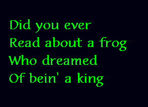 Did you ever
Read about a frog

Who dreamed
Of bein' a king