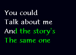 You could
Talk about me

And the story's
The same one