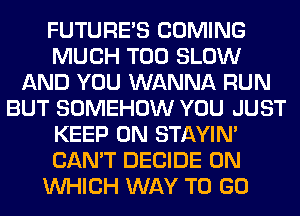 FUTURE'S COMING
MUCH T00 SLOW
AND YOU WANNA RUN
BUT SOMEHOW YOU JUST
KEEP ON STAYIN'
CAN'T DECIDE 0N
WHICH WAY TO GO