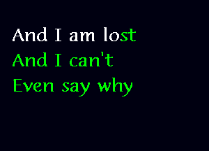 And I am lost
And I can't

Even say why