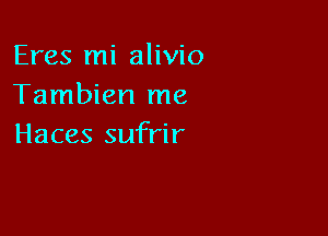 Eres mi alivio
Tambien me

Haces sufrir