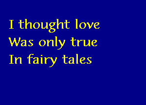 I thought love
Was only true

In fairy tales