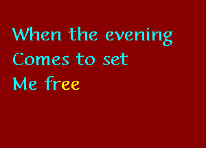 When the evening
Comes to set

Me free