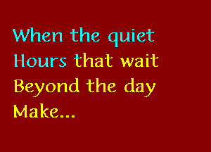 When the quiet
Hours that wait

Beyond the day
Make...