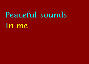 Peaceful sounds
In me