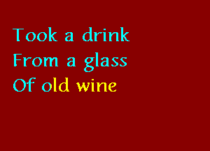 Took a drink
From a glass

Of old wine