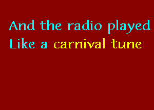 And the radio played
Like a carnival tune