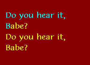 Do you hear it,
Babe?

Do you hear it,
Babe?